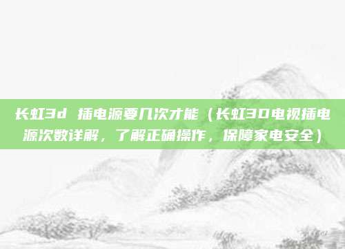 長虹3d 插電源要幾次才能（長虹3D電視插電源次數詳解，了解正確操作，保障家電安全）